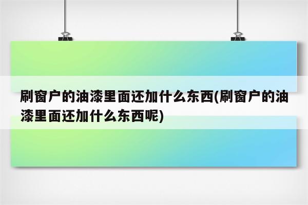 刷窗户的油漆里面还加什么东西(刷窗户的油漆里面还加什么东西呢)