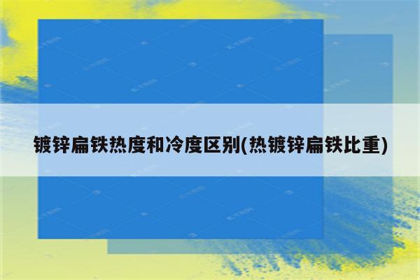 镀锌扁铁热度和冷度区别(热镀锌扁铁比重)