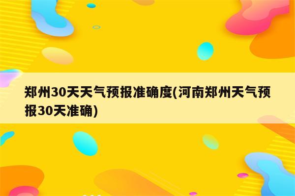 郑州30天天气预报准确度(河南郑州天气预报30天准确)