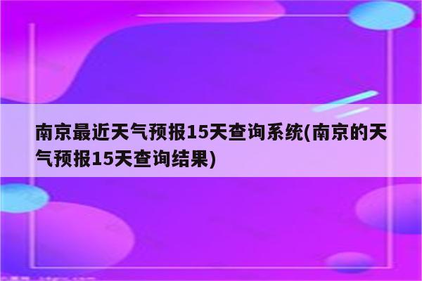 南京最近天气预报15天查询系统(南京的天气预报15天查询结果)