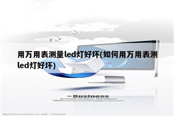 用万用表测量led灯好坏(如何用万用表测led灯好坏)