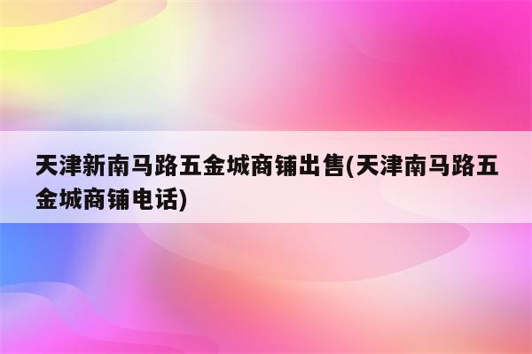 天津新南马路五金城商铺出售(天津南马路五金城商铺电话)