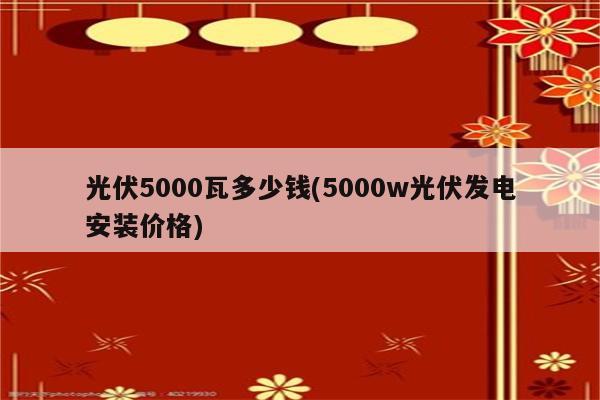 光伏5000瓦多少钱(5000w光伏发电安装价格)