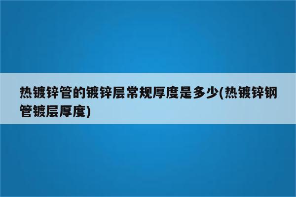 热镀锌管的镀锌层常规厚度是多少(热镀锌钢管镀层厚度)