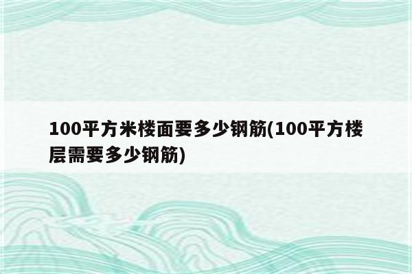 100平方米楼面要多少钢筋(100平方楼层需要多少钢筋)