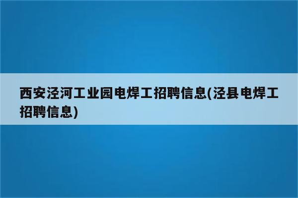 西安泾河工业园电焊工招聘信息(泾县电焊工招聘信息)