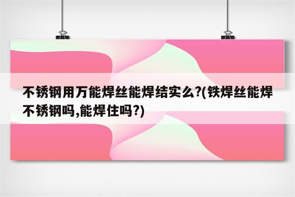 不锈钢用万能焊丝能焊结实么?(铁焊丝能焊不锈钢吗,能焊住吗?)