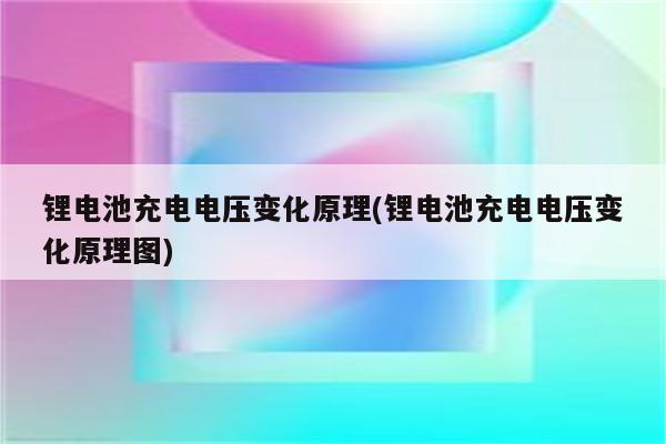 锂电池充电电压变化原理(锂电池充电电压变化原理图)