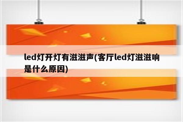 led灯开灯有滋滋声(客厅led灯滋滋响是什么原因)