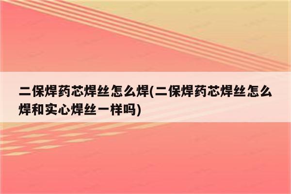 二保焊药芯焊丝怎么焊(二保焊药芯焊丝怎么焊和实心焊丝一样吗)