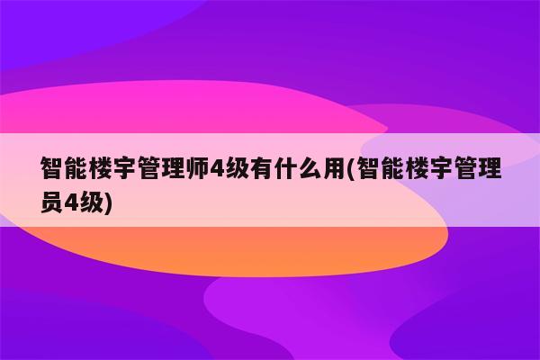 智能楼宇管理师4级有什么用(智能楼宇管理员4级)