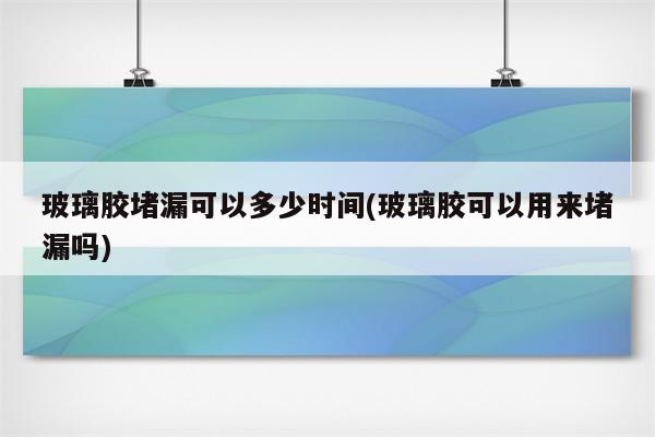 玻璃胶堵漏可以多少时间(玻璃胶可以用来堵漏吗)