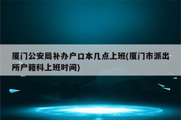 厦门公安局补办户口本几点上班(厦门市派出所户籍科上班时间)