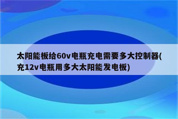 太阳能板给60v电瓶充电需要多大控制器(充12v电瓶用多大太阳能发电板)