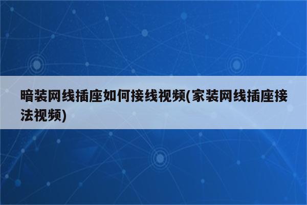 暗装网线插座如何接线视频(家装网线插座接法视频)