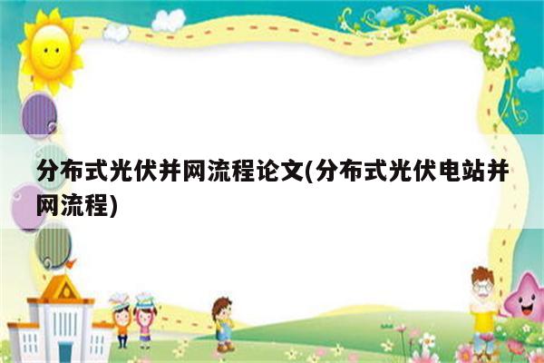 分布式光伏并网流程论文(分布式光伏电站并网流程)