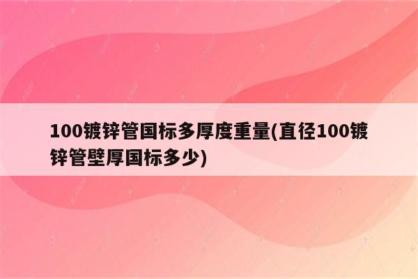 100镀锌管国标多厚度重量(直径100镀锌管壁厚国标多少)