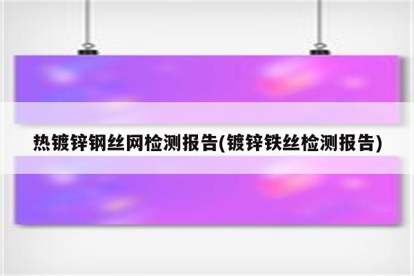 热镀锌钢丝网检测报告(镀锌铁丝检测报告)