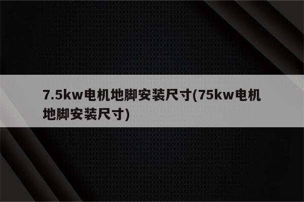 7.5kw电机地脚安装尺寸(75kw电机地脚安装尺寸)