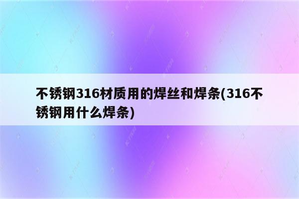 不锈钢316材质用的焊丝和焊条(316不锈钢用什么焊条)