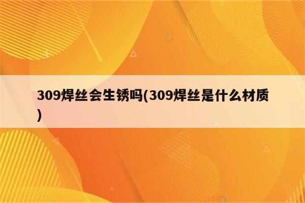 309焊丝会生锈吗(309焊丝是什么材质)