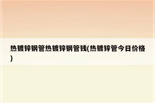 热镀锌钢管热镀锌钢管钱(热镀锌管今日价格)