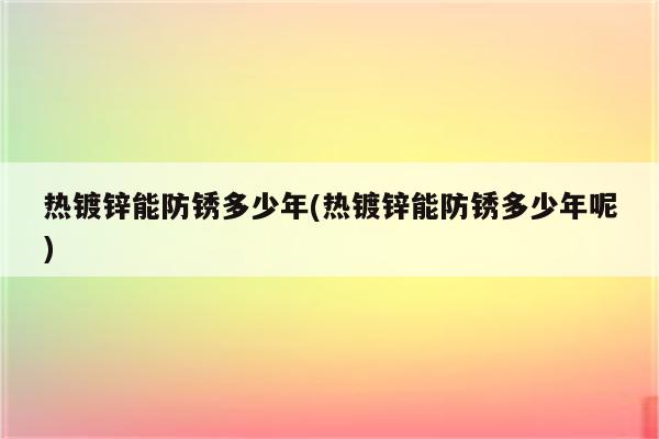 热镀锌能防锈多少年(热镀锌能防锈多少年呢)