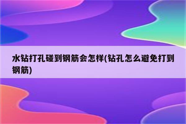 水钻打孔碰到钢筋会怎样(钻孔怎么避免打到钢筋)