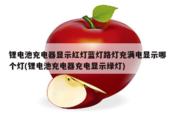 锂电池充电器显示红灯蓝灯路灯充满电显示哪个灯(锂电池充电器充电显示绿灯)