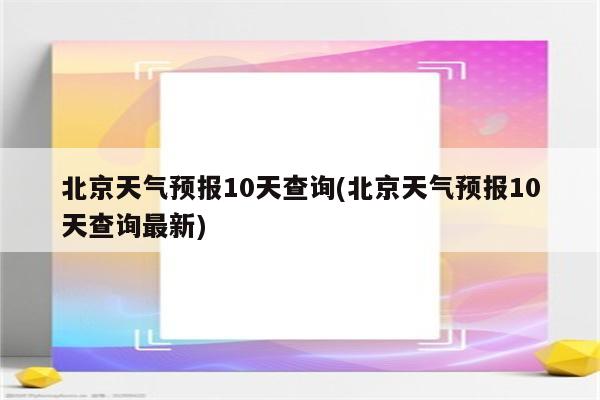 北京天气预报10天查询(北京天气预报10天查询最新)