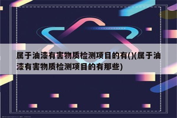 属于油漆有害物质检测项目的有()(属于油漆有害物质检测项目的有那些)
