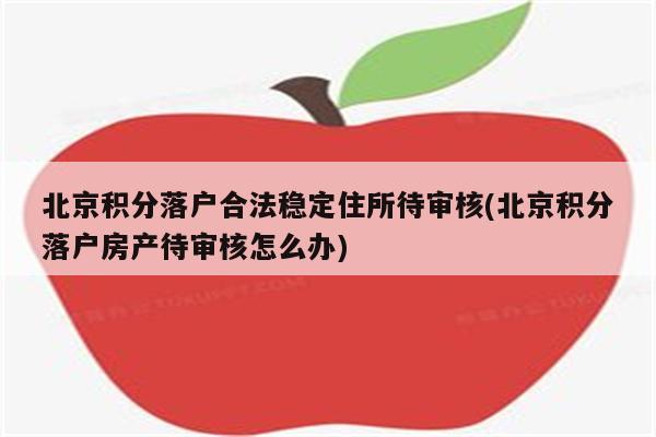 北京积分落户合法稳定住所待审核(北京积分落户房产待审核怎么办)