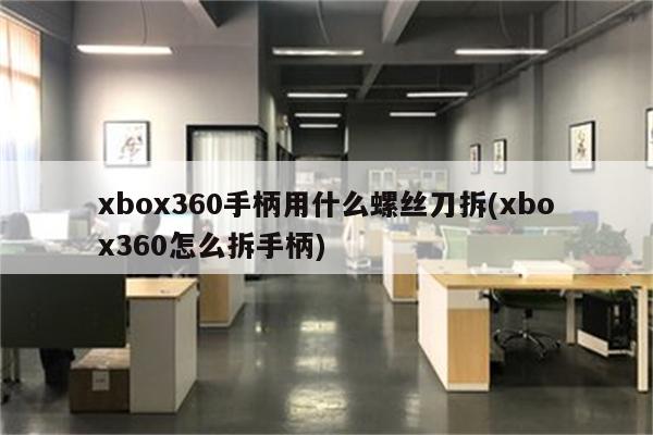 xbox360手柄用什么螺丝刀拆(xbox360怎么拆手柄)