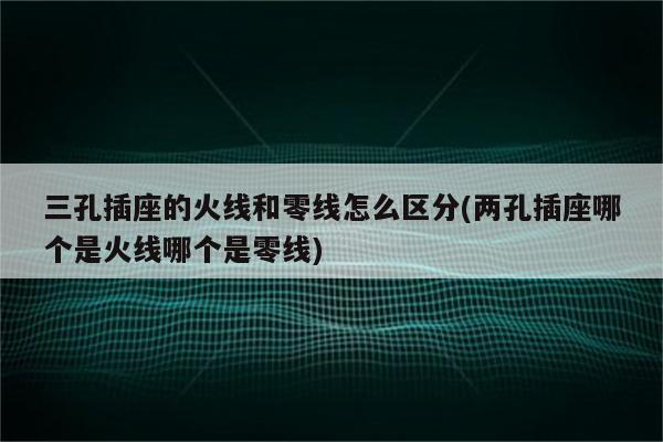 三孔插座的火线和零线怎么区分(两孔插座哪个是火线哪个是零线)