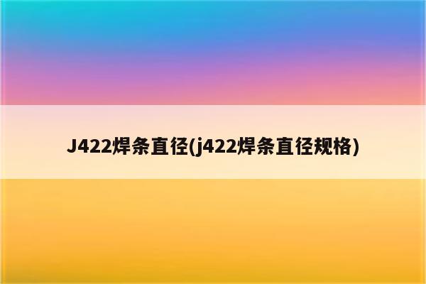 J422焊条直径(j422焊条直径规格)