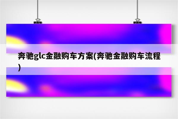 奔驰glc金融购车方案(奔驰金融购车流程)