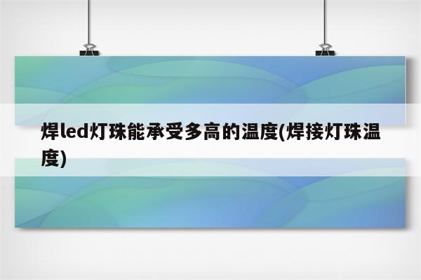 焊led灯珠能承受多高的温度(焊接灯珠温度)