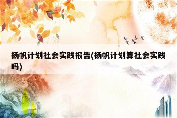 扬帆计划社会实践报告(扬帆计划算社会实践吗)