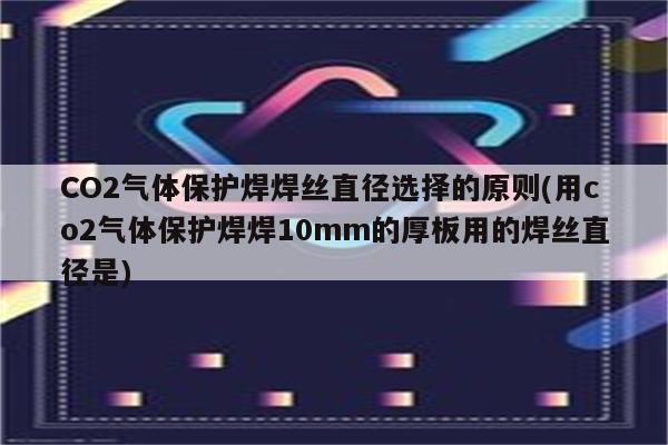 CO2气体保护焊焊丝直径选择的原则(用co2气体保护焊焊10mm的厚板用的焊丝直径是)