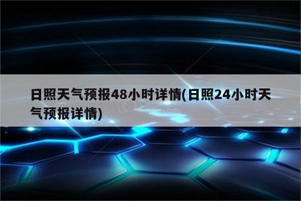 日照天气预报48小时详情(日照24小时天气预报详情)