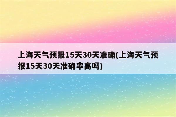 上海天气预报15天30天准确(上海天气预报15天30天准确率高吗)