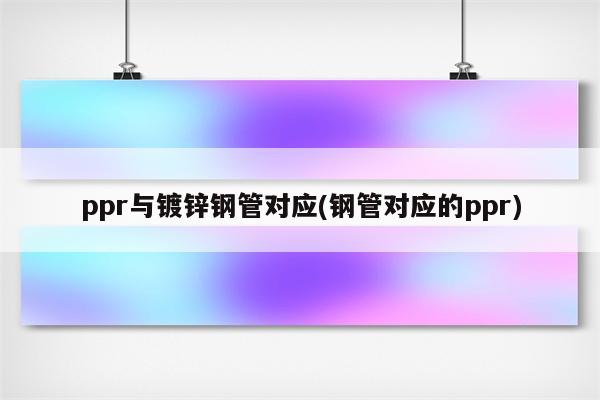 ppr与镀锌钢管对应(钢管对应的ppr)