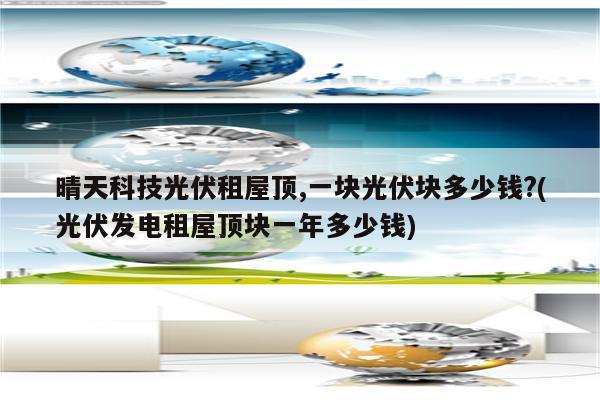 晴天科技光伏租屋顶,一块光伏块多少钱?(光伏发电租屋顶块一年多少钱)