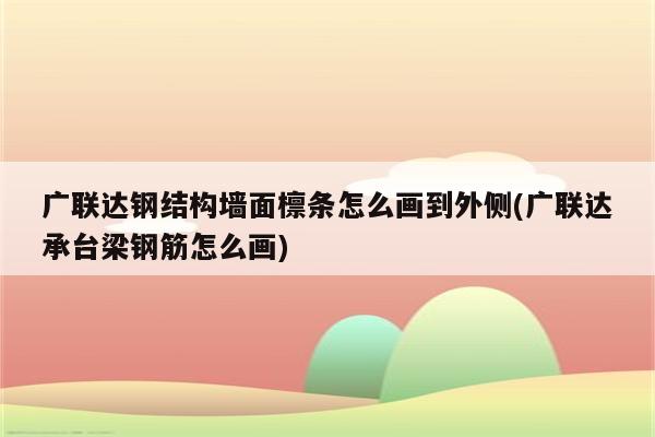 广联达钢结构墙面檩条怎么画到外侧(广联达承台梁钢筋怎么画)