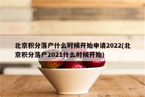 北京积分落户什么时候开始申请2022(北京积分落户2021什么时候开始)