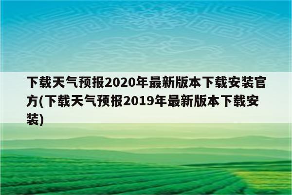 下载天气预报2020年最新版本下载安装官方(下载天气预报2019年最新版本下载安装)