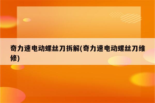 奇力速电动螺丝刀拆解(奇力速电动螺丝刀维修)