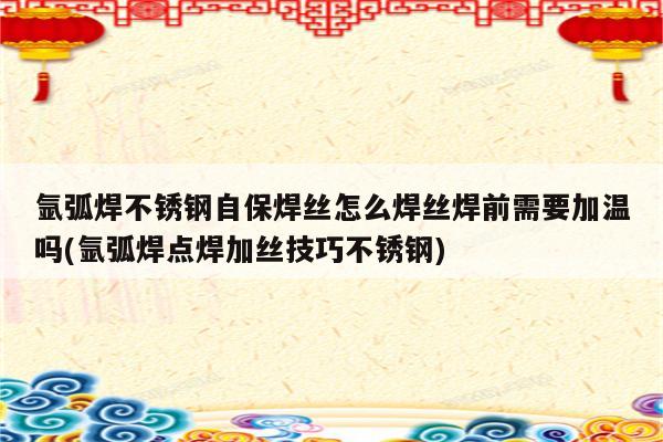 氩弧焊不锈钢自保焊丝怎么焊丝焊前需要加温吗(氩弧焊点焊加丝技巧不锈钢)