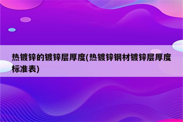 热镀锌的镀锌层厚度(热镀锌钢材镀锌层厚度标准表)