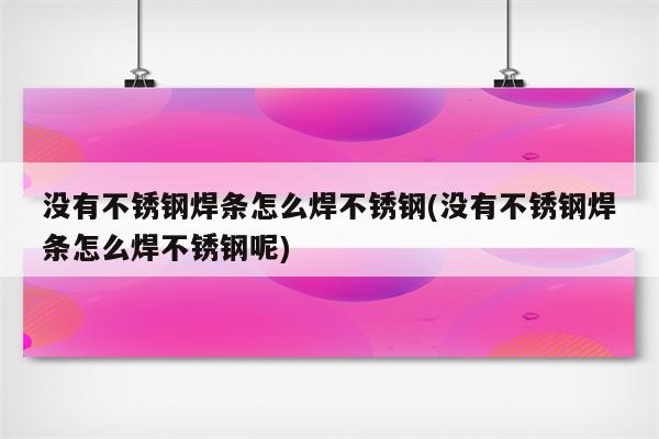 没有不锈钢焊条怎么焊不锈钢(没有不锈钢焊条怎么焊不锈钢呢)